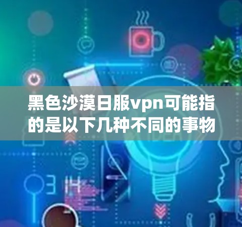 黑色沙漠日服vpn可能指的是以下几种不同的事物或概念