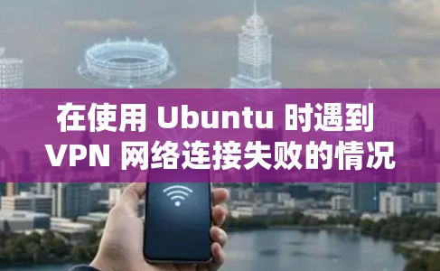 在使用 Ubuntu 时遇到 VPN 网络连接失败的情况,可以按照以下步骤进行解决 在使用 Ubuntu 时遇到 VPN 网络连接失败的情况,可以按照以下步骤进行解决