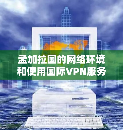 孟加拉国的网络环境和使用国际VPN服务的情况如下 孟加拉国的网络环境和使用国际VPN服务的情况如下