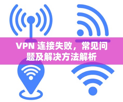 VPN 连接失败，常见问题及解决方法解析