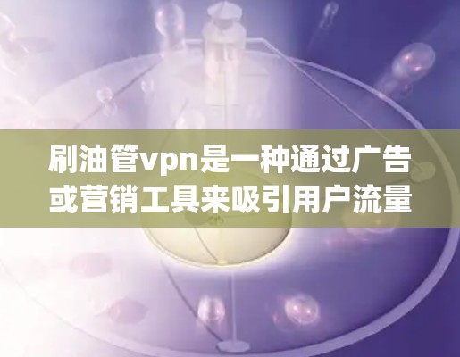刷油管vpn是一种通过广告或营销工具来吸引用户流量的系统,用户通过购买广告或资源来获取流量,进而推广目标产品或服务。以下是详细的解答 刷油管vpn是一种通过广告或营销工具来吸引用户流量的系统,用户通过购买广告或资源来获取流量,进而推广目标产品或服务。以下是详细的解答