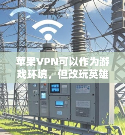苹果VPN可以作为游戏环境,但改玩英雄联盟需要谨慎处理,以下是一步步的建议和建议 苹果VPN可以作为游戏环境,但改玩英雄联盟需要谨慎处理,以下是一步步的建议和建议