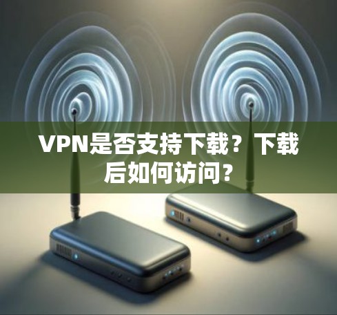 VPN是否支持下载？下载后如何访问？