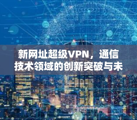 新网址超级VPN，通信技术领域的创新突破与未来展望