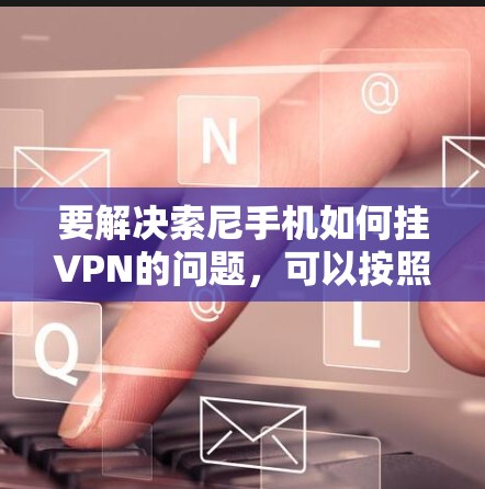 要解决索尼手机如何挂VPN的问题，可以按照以下步骤操作
