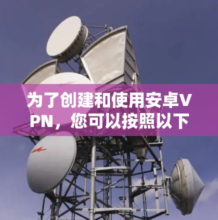 为了创建和使用安卓VPN，您可以按照以下步骤操作