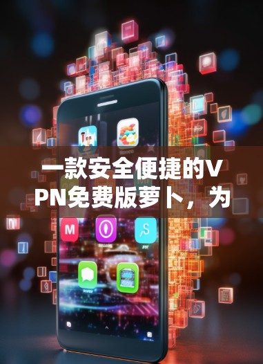 一款安全便捷的VPN免费版萝卜，为你的通信保驾护航