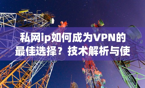 私网ip如何成为VPN的最佳选择？技术解析与使用指南