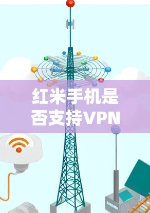 红米手机是否支持VPN取决于其型号和配置。以下是一些关键点