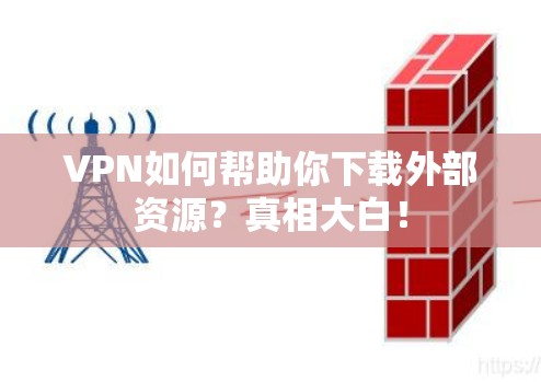 VPN如何帮助你下载外部资源？真相大白！
