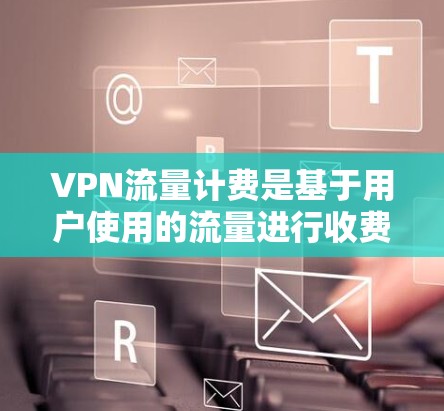 VPN流量计费是基于用户使用的流量进行收费的计费方式。不同的VPN服务会采用不同的计费方式，具体取决于服务提供商的定价策略和协议。以下是几个常见的VPN流量计费方式