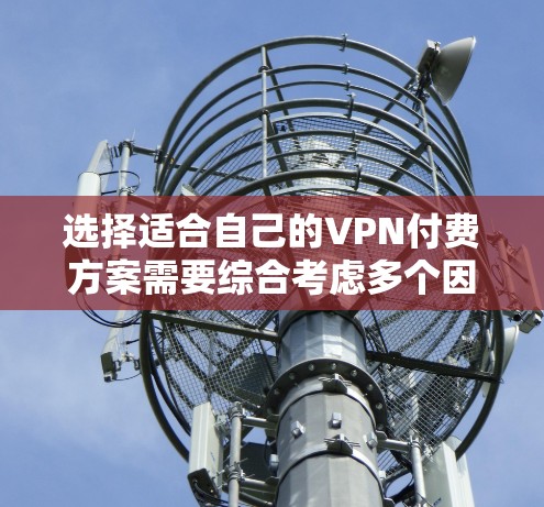 选择适合自己的VPN付费方案需要综合考虑多个因素，以下是一个结构化的推荐