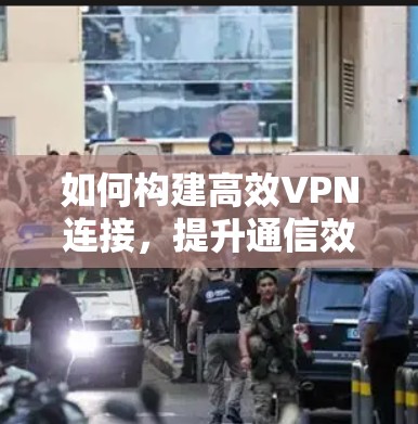 如何构建高效VPN连接，提升通信效率