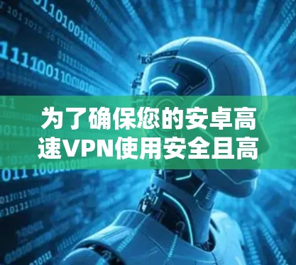 为了确保您的安卓高速VPN使用安全且高效,以下是一些关键步骤和注意事项