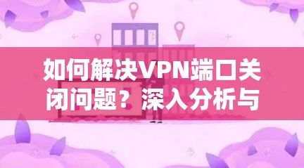 如何解决VPN端口关闭问题?深入分析与优化建议