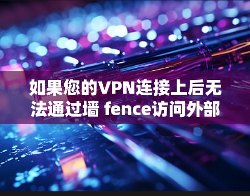 如果您的VPN连接上后无法通过墙 fence访问外部内容,可能需要检查以下几点来解决问题