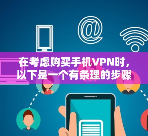 在考虑购买手机VPN时,以下是一个有条理的步骤指南,帮助你做出明智的选择