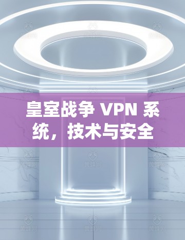 皇室战争 VPN 系统,技术与安全性分析