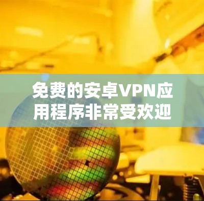 免费的安卓VPN应用程序非常受欢迎，以下是一些推荐的工具