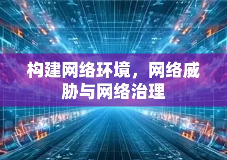 构建网络环境，网络威胁与网络治理