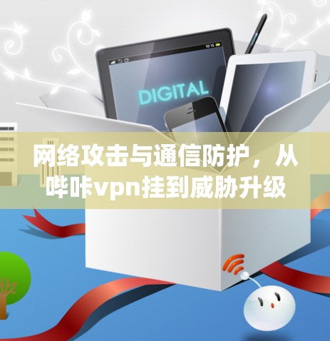 网络攻击与通信防护，从哔咔vpn挂到威胁升级的分析