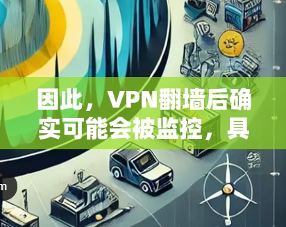 因此，VPN翻墙后确实可能会被监控，具体取决于监控方式和网络条件。常见的监控方式包括
