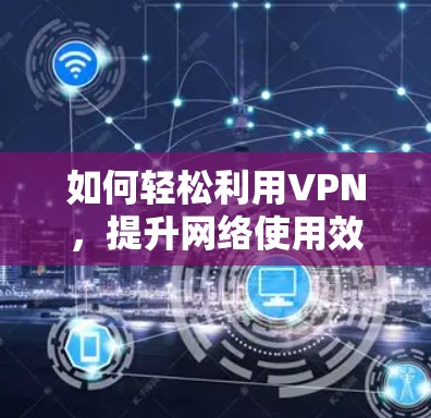 如何轻松利用VPN，提升网络使用效率！
