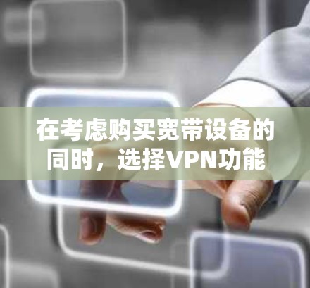 在考虑购买宽带设备的同时,选择VPN功能时,可以按照以下步骤进行决策