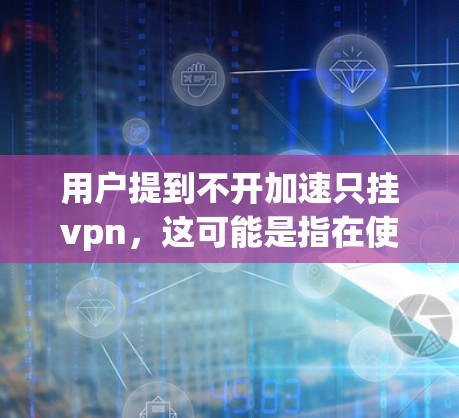 用户提到不开加速只挂vpn,这可能是指在使用手机时,即使不开启加速功能,仍然会出现挂屏或显示异常的情况,可能与挂vpn(可能指的是某些功能或设置)有关。以下是一些可能的解释和解决方法