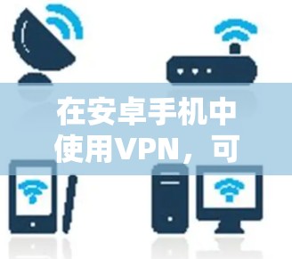 在安卓手机中使用VPN,可以提供了一种安全的网络连接方式,让你的数据更加加密和保密。以下是一些步骤和方法,帮助你轻松使用安卓手机的VPN服务