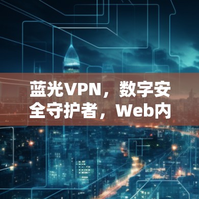 蓝光VPN,数字安全守护者,Web内容全场景防护